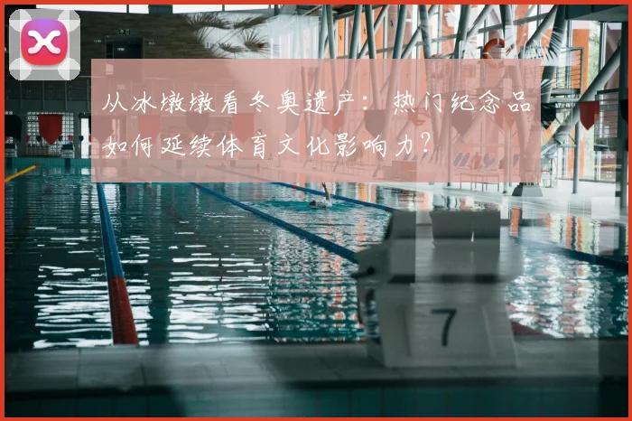 从冰墩墩看冬奥遗产:热门纪念品如何延续体育文化影响力?